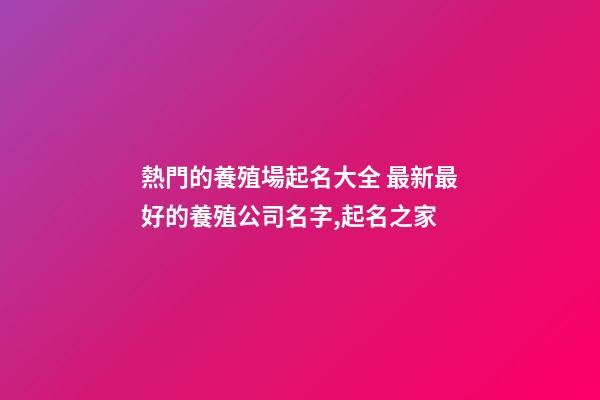 熱門的養殖場起名大全 最新最好的養殖公司名字,起名之家-第1張-公司起名-玄機派